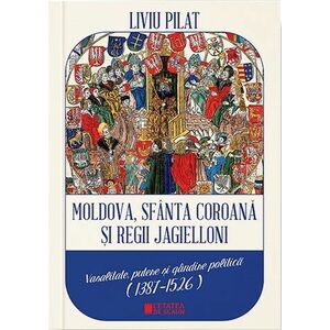 Moldova, sfanta coroana si regii Jagielloni. Vasalitate, putere si gandire politica (1387-1526) imagine