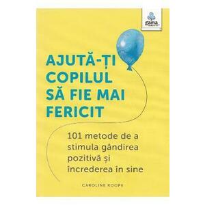 Ajuta-ti copilul sa fie mai fericit. 101 metode de a stimula gandirea pozitiva si increderea in sine - Caroline Roope imagine