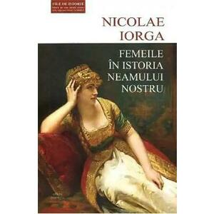 Femeile in istoria neamului nostru - Nicolae Iorga imagine