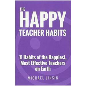 The Happy Teacher Habits: 11 Habits of the Happiest, Most Effective Teachers on Earth - Michael Linsin imagine