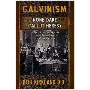 Calvinism: None Dare Call It Heresy - Bob Kirkland D.D. imagine