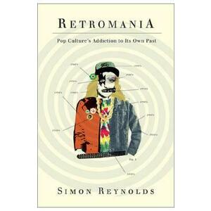 Retromania: Pop Culture's Addiction to Its Own Past - Simon Reynolds imagine