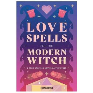 Love Spells for the Modern Witch: A Spell Book for Matters of the Heart - Michael Herkes imagine