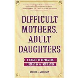 Difficult Mothers, Adult Daughters: A Guide For Separation, Liberation and Inspiration - Karen C.L. Anderson imagine