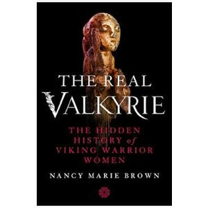 The Real Valkyrie: The Hidden History of Viking Warrior Women - Nancy Marie Brown imagine