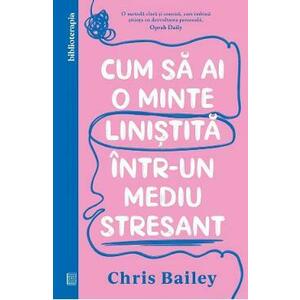 Cum sa ai o minte linistita intr-un mediu stresant - Chris Bailey imagine