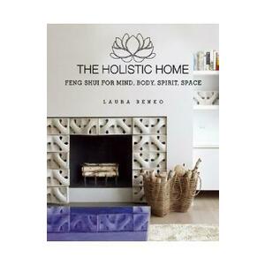The Holistic Home: Feng Shui for Mind, Body, Spirit, Space - Laura Benko imagine