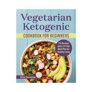 Vegetarian Ketogenic Cookbook for Beginners: 75 Recipes and a 14-Day Meal Plan for Healthy Living - Alicia Shevetone imagine
