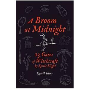 A Broom at Midnight: 13 Gates of Witchcraft by Spirit Flight - Roger J. Horne imagine