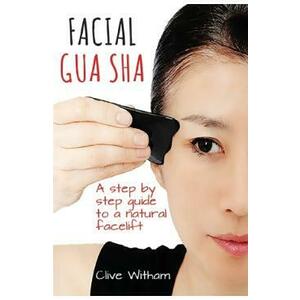 Facial Gua Sha. A Step-by-step Guide to a Natural Facelift - Clive Witham imagine