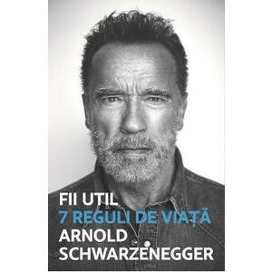 Fii util. 7 reguli de viata - Arnold Schwarzenegger imagine