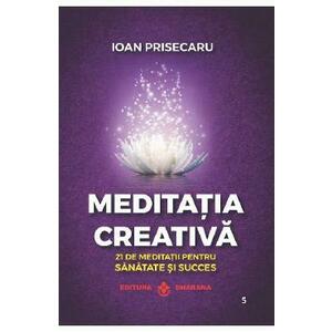 Meditatia creativa. 21 de meditatii pentru sanatate si succes - Ioan Prisecaru imagine