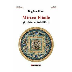 Mircea Eliade si misterul totalitatii - Bogdan Silion imagine