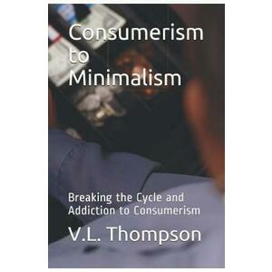 Consumerism to Minimalism: Breaking the Cycle and Addiction to Consumerism - V.L. Thompson imagine