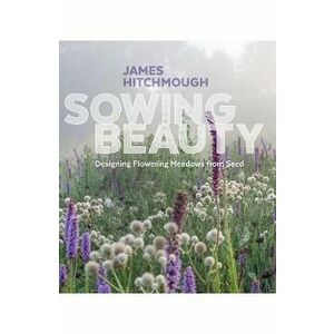 Sowing Beauty: Designing Flowering Meadows from Seed - James Hitchmough imagine