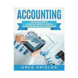 Accounting: The Ultimate Guide to Accounting Principles, Financial Accounting and Management Accounting - Greg Shields imagine