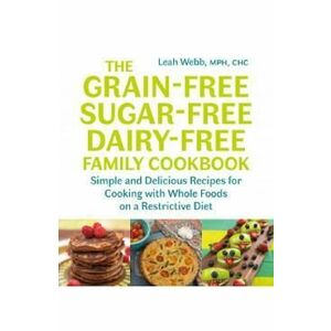 Grain-Free, Sugar-Free, Dairy-Free Family Cookbook: Simple and Delicious Recipes for Cooking with Whole Foods on a Restrictive Diet - Leah Webb imagine