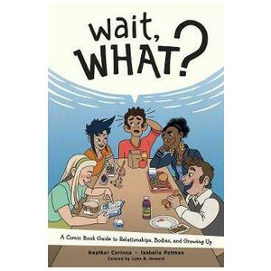 Wait, What?: A Comic Book Guide to Relationships, Bodies, and Growing Up - Heather Corinna, Isabella Rotman imagine