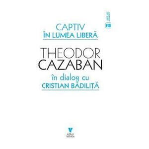 Captiv in lumea libera - Theodor Cazaban, Cristian Badilita imagine