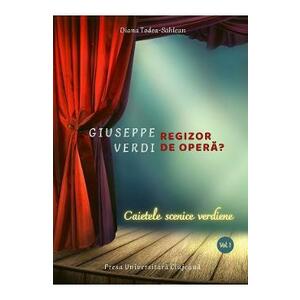 Giuseppe Verdi, regizor de opera? Vol.1: Caietele scenice verdiene - Diana Todea-Sahlean imagine