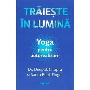 Traieste in lumina. Yoga pentru autorealizare - Deepak Chopra, Sarah Platt-Finger imagine