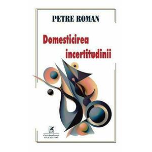 Domesticirea incertitudinii - Petre Roman imagine