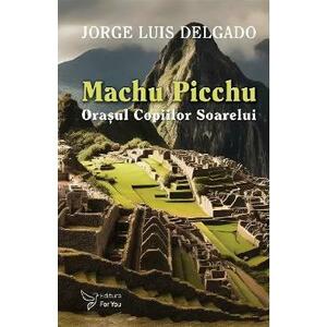 Machu Picchu. Orasul Copiilor Soarelui - Jorge Luis Delgado imagine