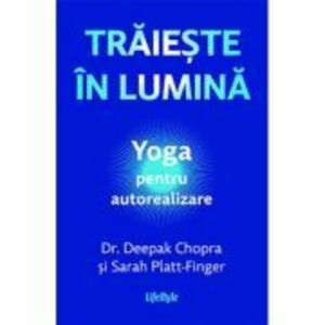 Traieste in lumina. Yoga pentru autorealizare - Dr. Deepak Chopra, Sarah Platt-Finger imagine