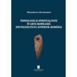 Tehnologie si spiritualitate in arta mobiliara din paleoliticul superior, Romania - Minodora Carciumaru imagine