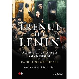Trenul lui Lenin. Calatoria care a schimbat cursul istoriei - Catherine Merridale imagine