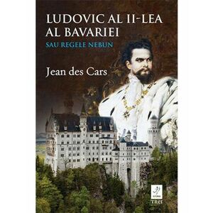 Ludovic al II-lea al Bavariei sau Regele nebun | Jean des Cars imagine