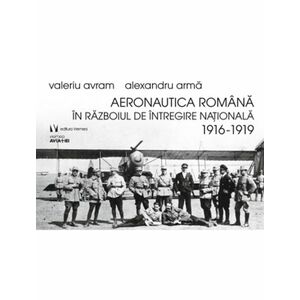 Aeronautica romana in Razboiul de Intregire nationala 1916-1919 | Alexandru Arma, Valeriu Avram imagine