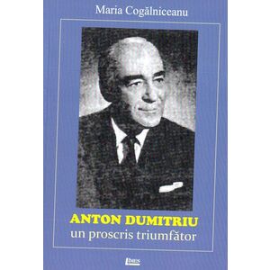 Anton Dumitriu - Un Proscris triumfator | Maria Cogalniceanu imagine