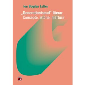 Generationismul literar. Concepte, istorie, marturii - Ion Bogdan Lefter imagine