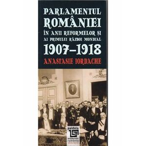 Parlamentul Romaniei in anii reformelor si ai primului razboi mondial 1907-1918 | Anastasie Iordache imagine