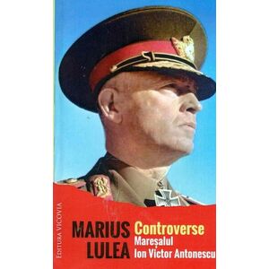 Controverse. Maresalul Ion Victor Antonescu | Marius Lulea imagine