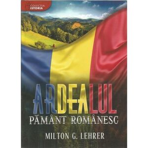 Ardealul, pamant romanesc (istoria romanilor) - Milton G. Lehrer imagine