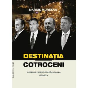 Destinatia Cotroceni. Alegerile prezidentiale in Romania 1990-2014 | Marius Muresan imagine