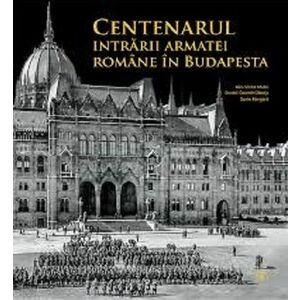 Centenarul intrarii armatei romane in Budapesta | Alin-Victor Matei, Daniel-Cosmin Obreja, Sorin Margarit imagine