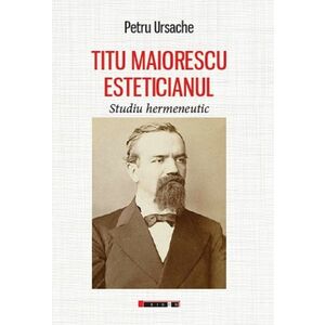 Titu Maiorescu esteticianul. Studiu hermeneutic | Petru Ursache imagine