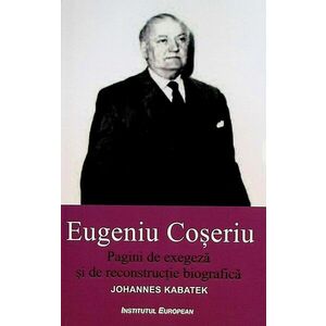 Eugeniu Coseriu. Pagini de exegeza si de reconstructie biografica | Johannes Kabatek imagine