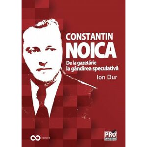Constantin Noica. De la gazetarie la gandirea speculativa | Ion Dur imagine