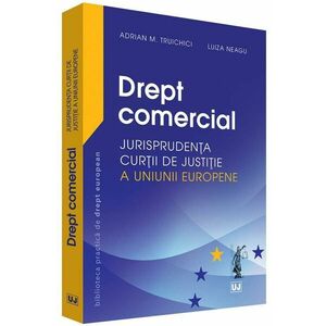 Drept comercial. Jurisprudenta Curtii de Justitie a Uniunii Europene | Adrian M. Truichici, Luiza Neagu imagine
