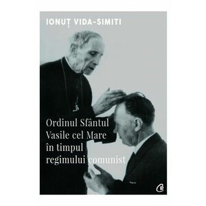 Ordinul Sfantul Vasile cel Mare in timpul regimului comunist | Ionut Vida-Simiti imagine