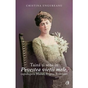 Taina si sens in Povestea vietii mele, capodopera Mariei, Regina Romaniei | Cristina Ungureanu imagine