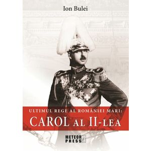 Ultimul rege al Romaniei Mari: Carol al II-lea | Ion Bulei imagine