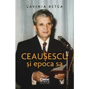 Ceausescu si epoca sa | Lavinia Betea imagine