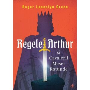 Regele Arthur si Cavalerii Mesei Rotunde | Roger Lancelyn Green imagine