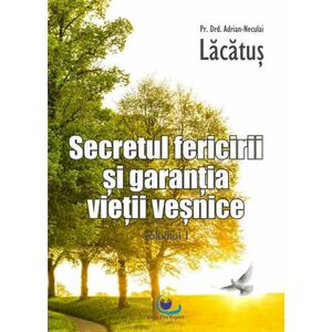 Secretul fericirii si garantia vietii vesnice. Volumul I | Adrian-Neculai Lacatus imagine