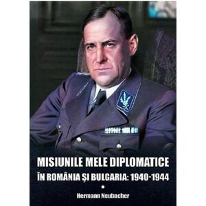 Misiunile mele diplomatice in Romania si Bulgaria: 1940-1944 | Hermann Neubacher imagine